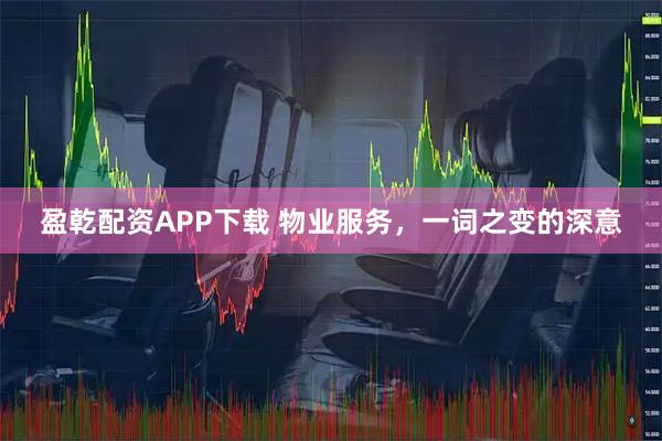 盈乾配资APP下载 物业服务，一词之变的深意