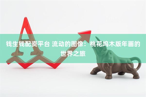 钱生钱配资平台 流动的图像：桃花坞木版年画的世界之旅