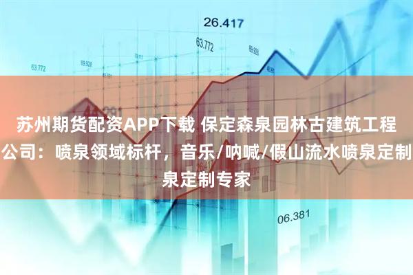 苏州期货配资APP下载 保定森泉园林古建筑工程有限公司：喷泉领域标杆，音乐/呐喊/假山流水喷泉定制专家