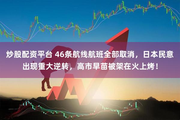 炒股配资平台 46条航线航班全部取消，日本民意出现重大逆转，高市早苗被架在火上烤！