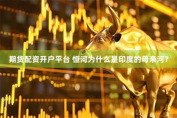 期货配资开户平台 恒河为什么是印度的母亲河？
