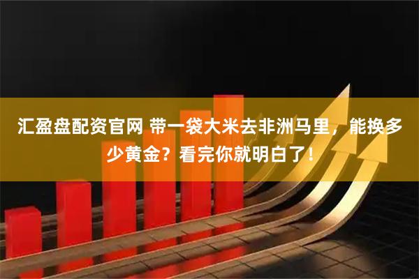 汇盈盘配资官网 带一袋大米去非洲马里，能换多少黄金？看完你就明白了！