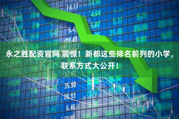 永之胜配资官网 震惊！新都这些排名前列的小学，联系方式大公开！