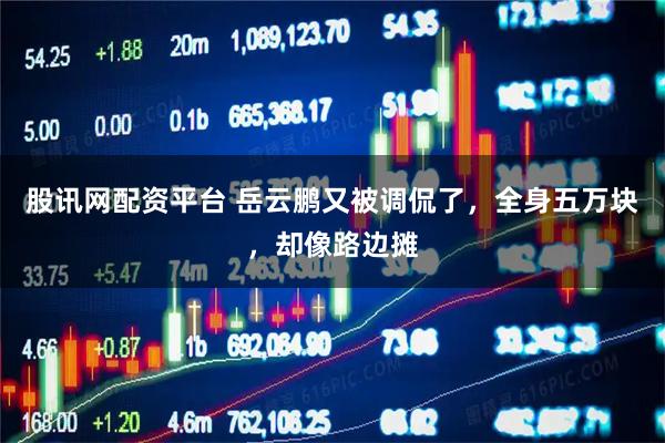 股讯网配资平台 岳云鹏又被调侃了，全身五万块，却像路边摊