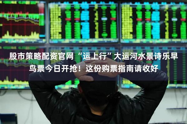 股市策略配资官网 “运上行”大运河水景诗乐早鸟票今日开抢！这份购票指南请收好