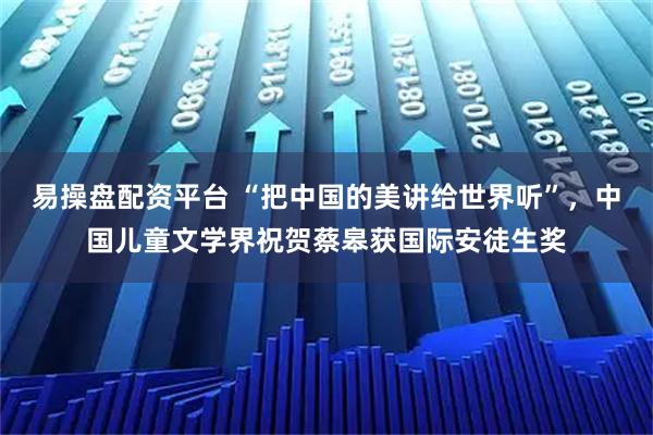 易操盘配资平台 “把中国的美讲给世界听”，中国儿童文学界祝贺蔡皋获国际安徒生奖