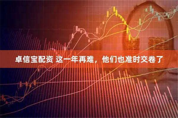卓信宝配资 这一年再难，他们也准时交卷了