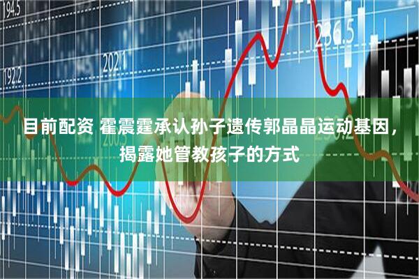 目前配资 霍震霆承认孙子遗传郭晶晶运动基因，揭露她管教孩子的方式