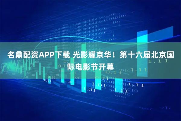 名鼎配资APP下载 光影耀京华！第十六届北京国际电影节开幕