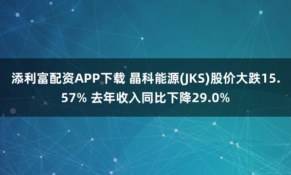 添利富配资APP下载 晶科能源(JKS)股价大跌15.57% 去年收入同比下降29.0%