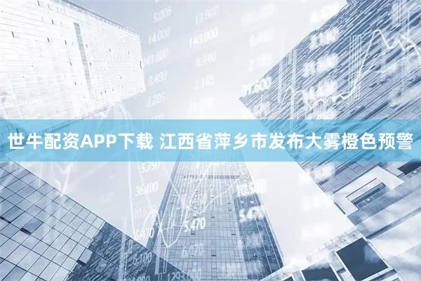 世牛配资APP下载 江西省萍乡市发布大雾橙色预警