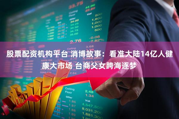股票配资机构平台 消博故事：看准大陆14亿人健康大市场 台商父女跨海逐梦