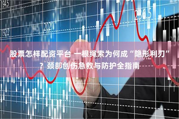 股票怎样配资平台 一根绳索为何成“隐形利刃”？颈部创伤急救与防护全指南