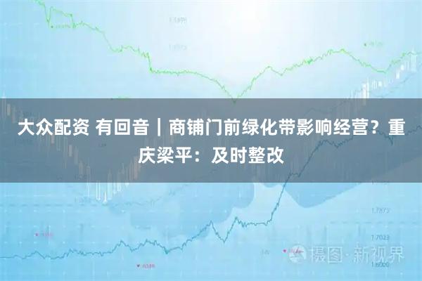 大众配资 有回音｜商铺门前绿化带影响经营？重庆梁平：及时整改