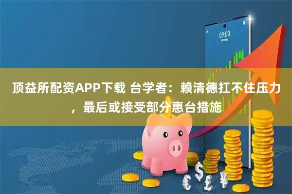 顶益所配资APP下载 台学者：赖清德扛不住压力，最后或接受部分惠台措施
