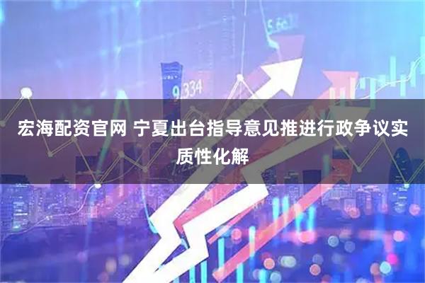 宏海配资官网 宁夏出台指导意见推进行政争议实质性化解