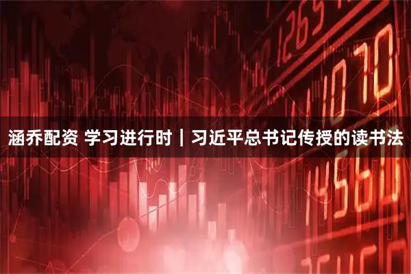 涵乔配资 学习进行时｜习近平总书记传授的读书法