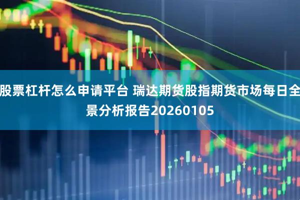 股票杠杆怎么申请平台 瑞达期货股指期货市场每日全景分析报告20260105
