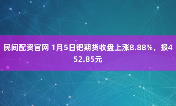 民间配资官网 1月5日钯期货收盘上涨8.88%，报452.85元