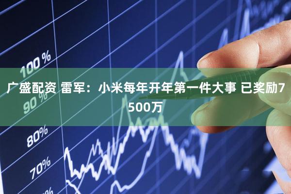 广盛配资 雷军：小米每年开年第一件大事 已奖励7500万