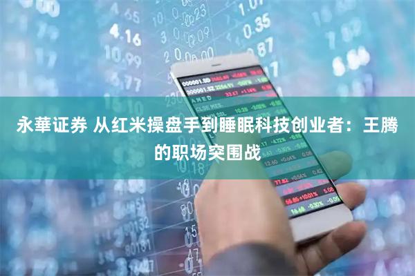 永華证券 从红米操盘手到睡眠科技创业者：王腾的职场突围战