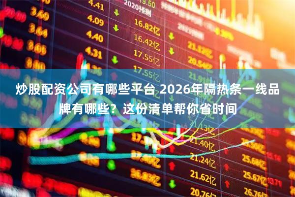 炒股配资公司有哪些平台 2026年隔热条一线品牌有哪些？这份清单帮你省时间