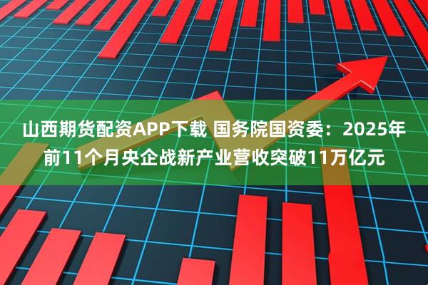 山西期货配资APP下载 国务院国资委：2025年前11个月央企战新产业营收突破11万亿元