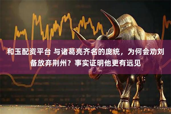 和玉配资平台 与诸葛亮齐名的庞统,为何会劝刘备放弃荆州?事实证明他更有远见