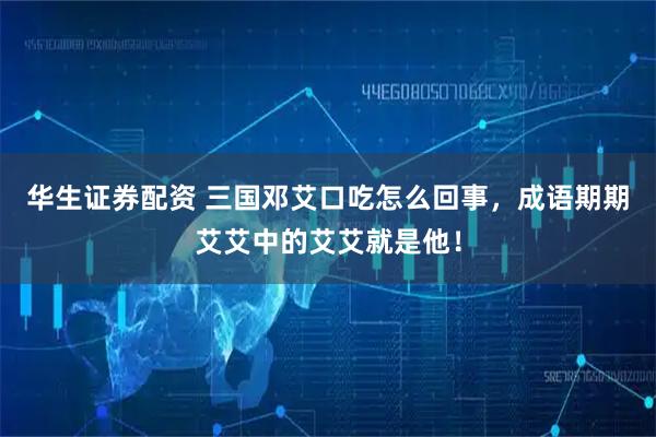 华生证券配资 三国邓艾口吃怎么回事，成语期期艾艾中的艾艾就是他！