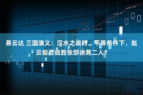 易云达 三国演义：汉水之战时，平等条件下，赵云能否战胜张郃徐晃二人？