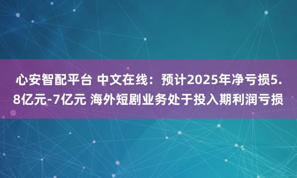 心安智配平台 中文在线：预计2025年净亏损5.8亿元-7亿元 海外短剧业务处于投入期利润亏损