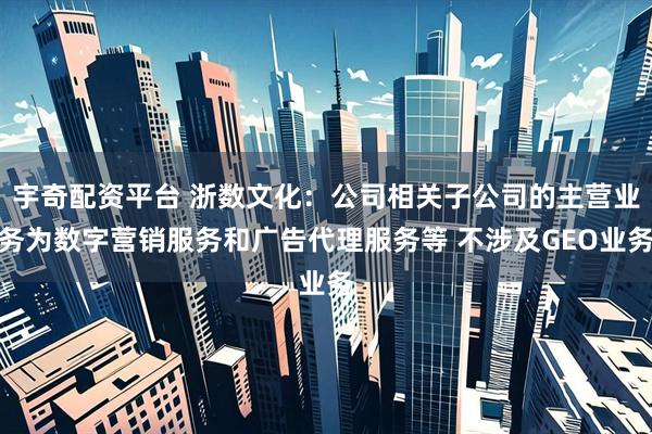 宇奇配资平台 浙数文化：公司相关子公司的主营业务为数字营销服务和广告代理服务等 不涉及GEO业务