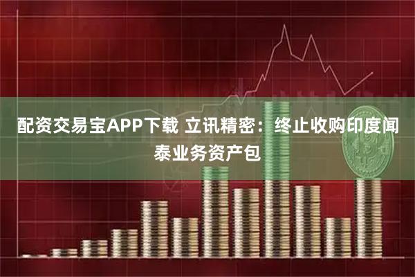 配资交易宝APP下载 立讯精密：终止收购印度闻泰业务资产包