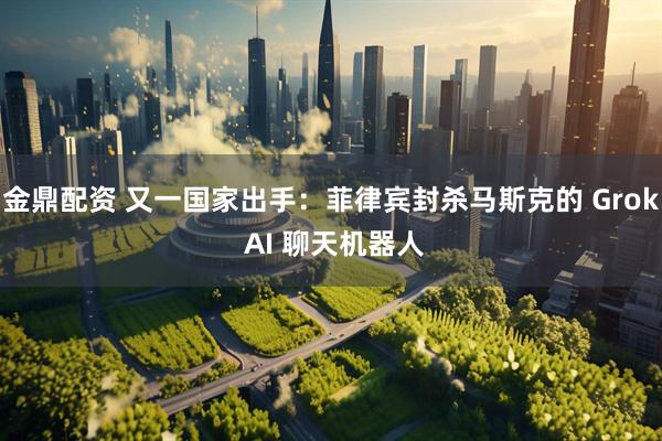 金鼎配资 又一国家出手：菲律宾封杀马斯克的 Grok AI 聊天机器人