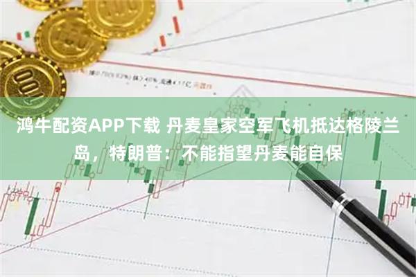 鸿牛配资APP下载 丹麦皇家空军飞机抵达格陵兰岛，特朗普：不能指望丹麦能自保