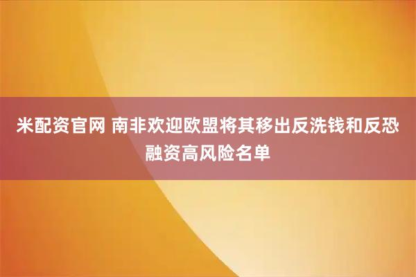 米配资官网 南非欢迎欧盟将其移出反洗钱和反恐融资高风险名单