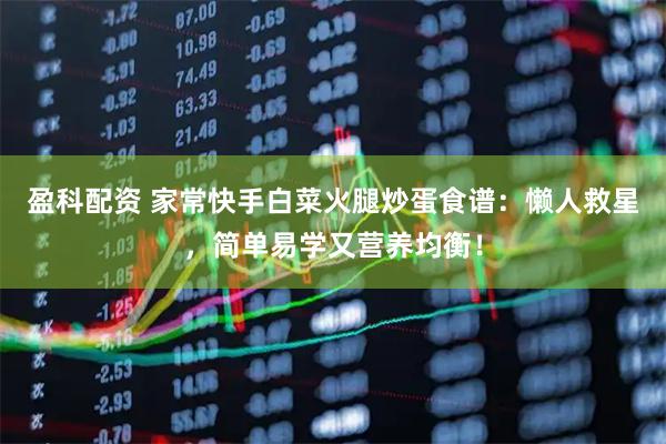 盈科配资 家常快手白菜火腿炒蛋食谱：懒人救星，简单易学又营养均衡！