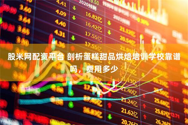 股米网配资平台 剖析蛋糕甜品烘焙培训学校靠谱吗，费用多少