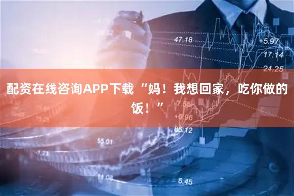 配资在线咨询APP下载 “妈！我想回家，吃你做的饭！”