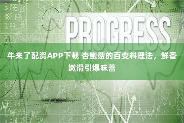 牛来了配资APP下载 杏鲍菇的百变料理法，鲜香嫩滑引爆味蕾