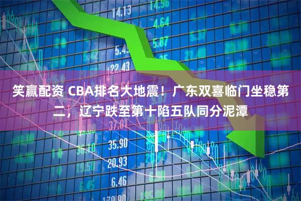 笑赢配资 CBA排名大地震！广东双喜临门坐稳第二，辽宁跌至第十陷五队同分泥潭
