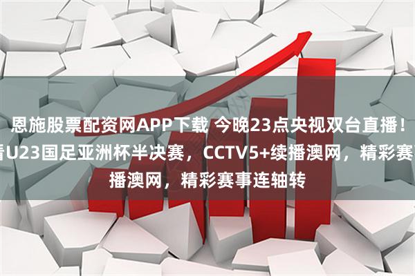 恩施股票配资网APP下载 今晚23点央视双台直播！CCTV5看U23国足亚洲杯半决赛，CCTV5+续播澳网，精彩赛事连轴转