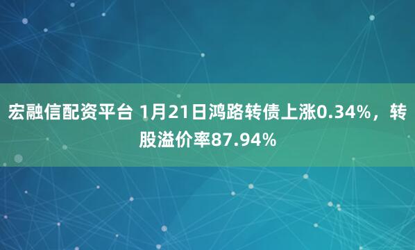 宏融信配资平台 1月21日鸿路转债上涨0.34%，转股溢价率87.94%