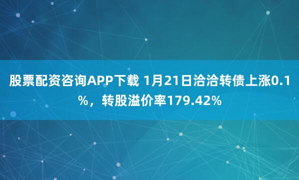 股票配资咨询APP下载 1月21日洽洽转债上涨0.1%，转股溢价率179.42%
