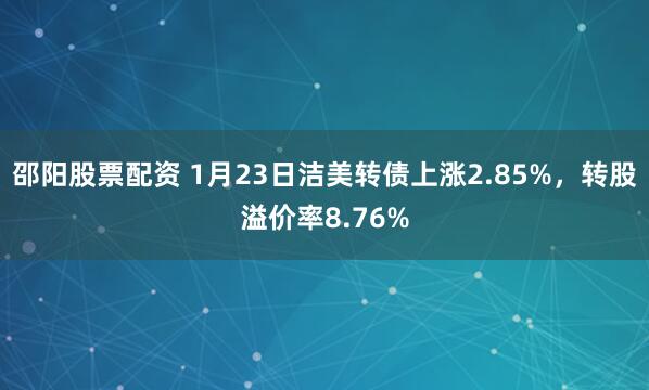 邵阳股票配资 1月23日洁美转债上涨2.85%，转股溢价率8.76%