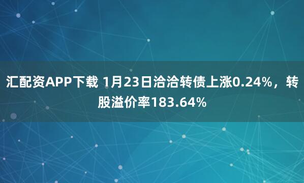 汇配资APP下载 1月23日洽洽转债上涨0.24%，转股溢价率183.64%