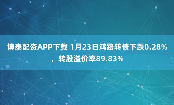 博泰配资APP下载 1月23日鸿路转债下跌0.28%，转股溢价率89.83%