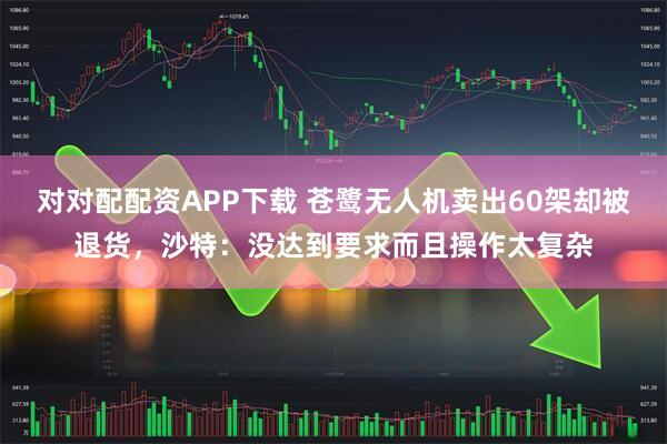 对对配配资APP下载 苍鹭无人机卖出60架却被退货，沙特：没达到要求而且操作太复杂