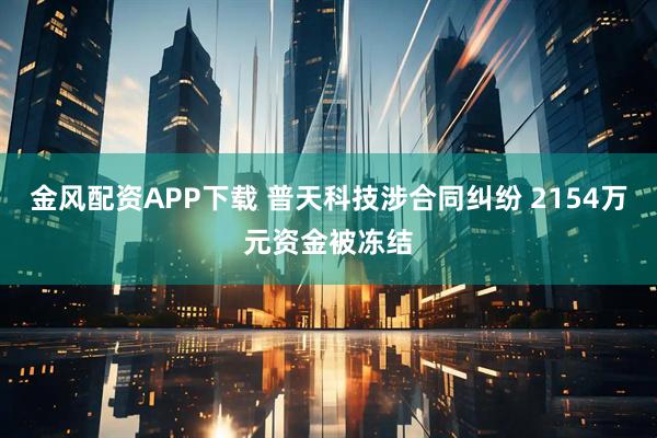 金风配资APP下载 普天科技涉合同纠纷 2154万元资金被冻结