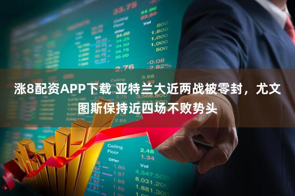 涨8配资APP下载 亚特兰大近两战被零封，尤文图斯保持近四场不败势头